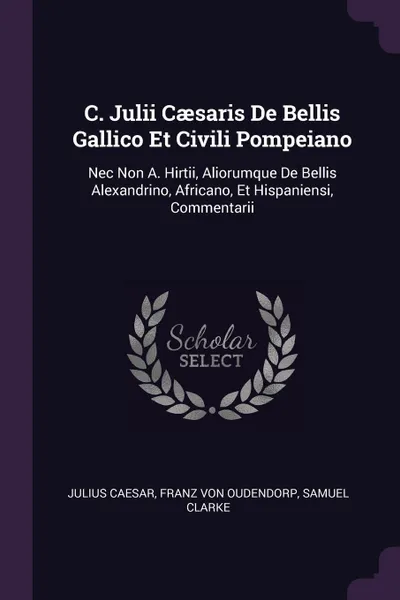 Обложка книги C. Julii Caesaris De Bellis Gallico Et Civili Pompeiano. Nec Non A. Hirtii, Aliorumque De Bellis Alexandrino, Africano, Et Hispaniensi, Commentarii, Julius Caesar, Samuel Clarke