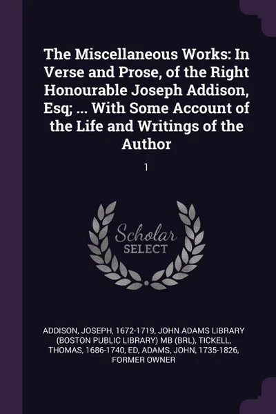 Обложка книги The Miscellaneous Works. In Verse and Prose, of the Right Honourable Joseph Addison, Esq; ... With Some Account of the Life and Writings of the Author: 1, Joseph Addison, Thomas Tickell