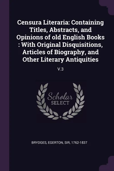 Обложка книги Censura Literaria. Containing Titles, Abstracts, and Opinions of old English Books : With Original Disquisitions, Articles of Biography, and Other Literary Antiquities: V.3, Egerton Brydges