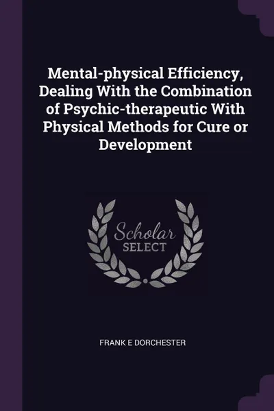 Обложка книги Mental-physical Efficiency, Dealing With the Combination of Psychic-therapeutic With Physical Methods for Cure or Development, Frank E Dorchester