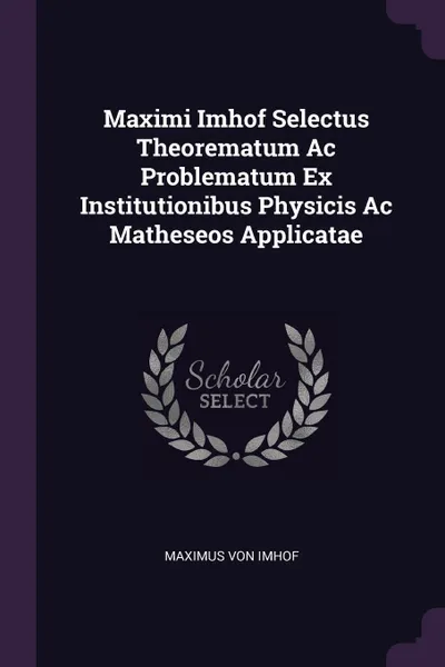 Обложка книги Maximi Imhof Selectus Theorematum Ac Problematum Ex Institutionibus Physicis Ac Matheseos Applicatae, Maximus von Imhof