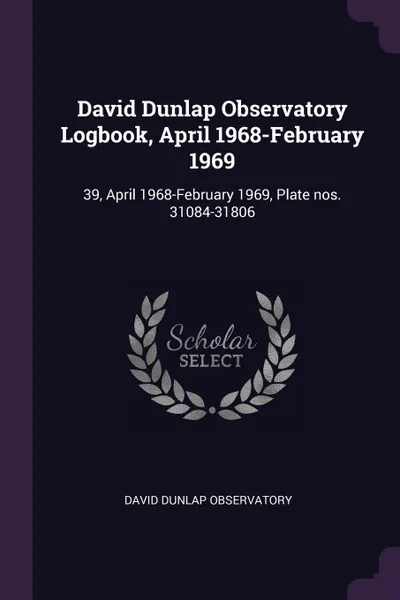 Обложка книги David Dunlap Observatory Logbook, April 1968-February 1969. 39, April 1968-February 1969, Plate nos. 31084-31806, David Dunlap Observatory