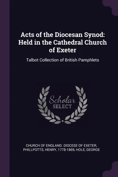 Обложка книги Acts of the Diocesan Synod. Held in the Cathedral Church of Exeter: Talbot Collection of British Pamphlets, Henry Phillpotts, George Hole