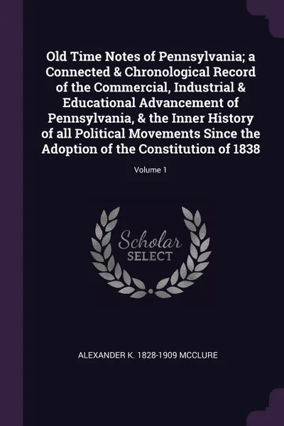 Обложка книги Old Time Notes of Pennsylvania; a Connected & Chronological Record of the Commercial, Industrial & Educational Advancement of Pennsylvania, & the Inner History of all Political Movements Since the Adoption of the Constitution of 1838; Volume 1, Alexander K. 1828-1909 McClure