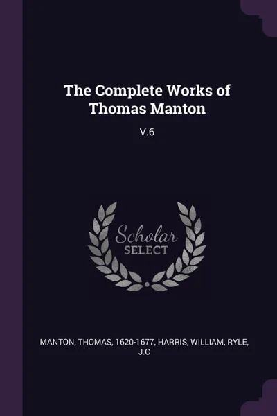 Обложка книги The Complete Works of Thomas Manton. V.6, Thomas Manton, William Harris, JC Ryle