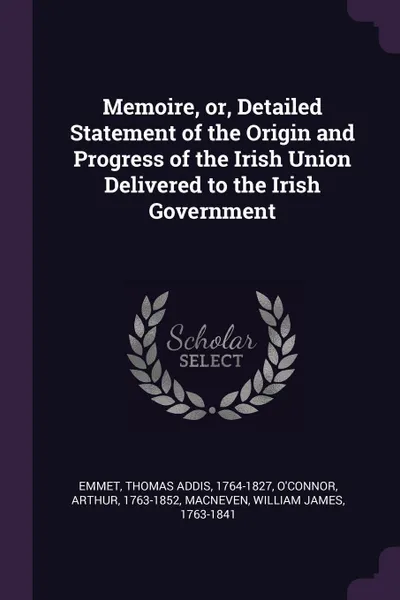 Обложка книги Memoire, or, Detailed Statement of the Origin and Progress of the Irish Union Delivered to the Irish Government, Thomas Addis Emmet, Arthur O'Connor, William James MacNeven