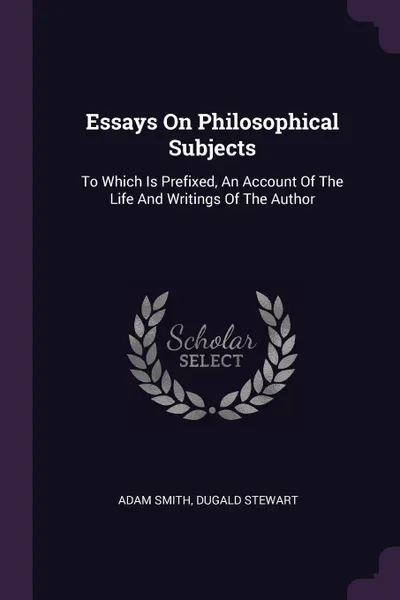 Обложка книги Essays On Philosophical Subjects. To Which Is Prefixed, An Account Of The Life And Writings Of The Author, Adam Smith, Dugald Stewart