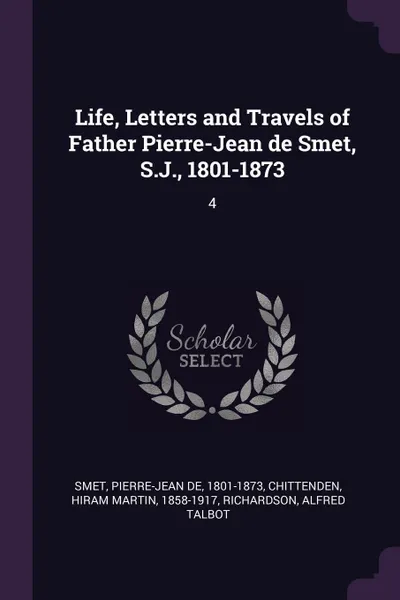 Обложка книги Life, Letters and Travels of Father Pierre-Jean de Smet, S.J., 1801-1873. 4, Pierre-Jean de Smet, Hiram Martin Chittenden, Alfred Talbot Richardson