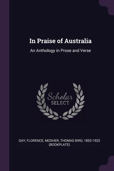 Обложка книги In Praise of Australia. An Anthology in Prose and Verse, Florence Gay, Thomas Bird Mosher