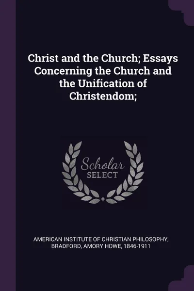 Обложка книги Christ and the Church; Essays Concerning the Church and the Unification of Christendom;, Amory Howe Bradford