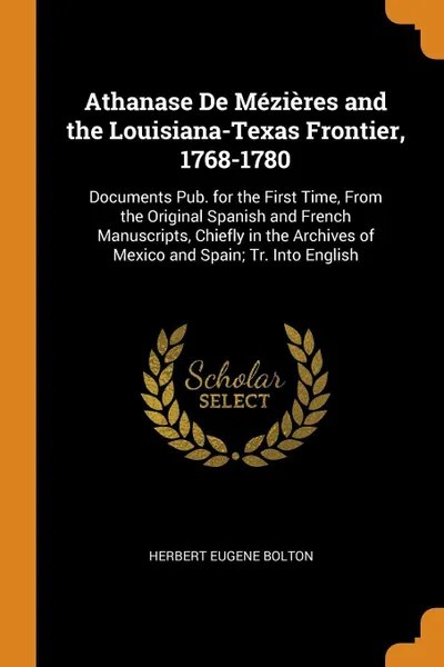 Обложка книги Athanase De Mezieres and the Louisiana-Texas Frontier, 1768-1780. Documents Pub. for the First Time, From the Original Spanish and French Manuscripts, Chiefly in the Archives of Mexico and Spain; Tr. Into English, Herbert Eugene Bolton