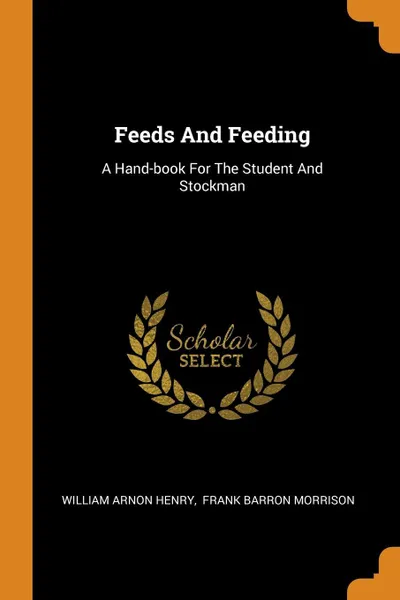 Обложка книги Feeds And Feeding. A Hand-book For The Student And Stockman, William Arnon Henry