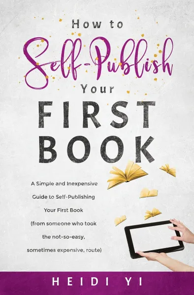 Обложка книги How to Self-Publish Your First Book. A Simple and Inexpensive Guide to Self-Publishing Your First Book (from someone who took the not-so-easy, sometimes expensive, route), Heidi Yi