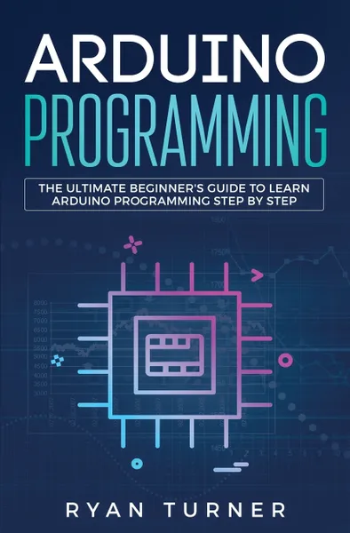 Обложка книги Arduino Programming. The Ultimate Beginner's Guide to Learn Arduino Programming Step by Step, Turner Ryan