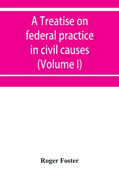 Обложка книги A treatise on federal practice in civil causes, with special reference to patent cases and the foreclosure of railway mortgages (Volume I), Roger Foster