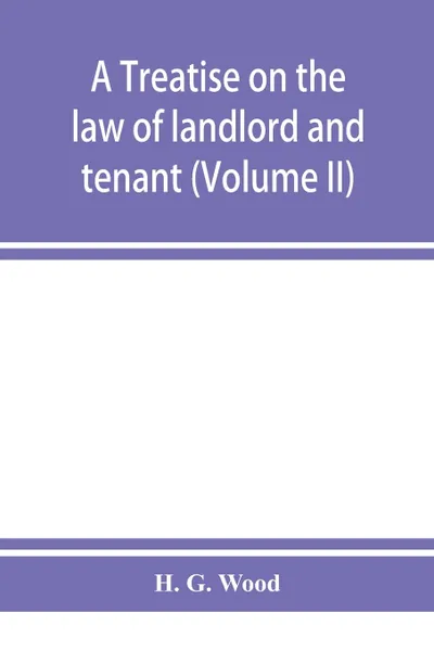 Обложка книги A treatise on the law of landlord and tenant. With copious notes and references (Volume II), H. G. Wood