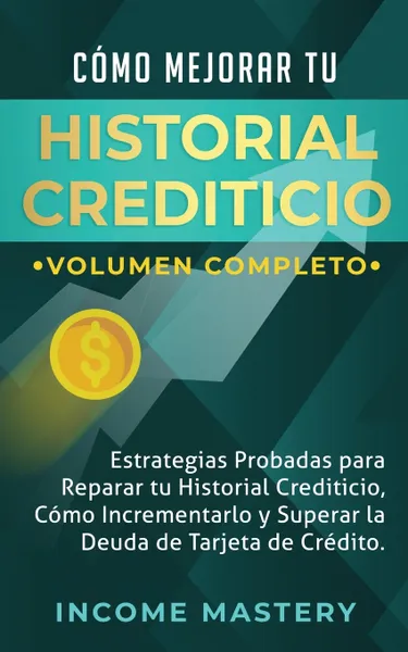 Обложка книги Como Mejorar Tu Historial Crediticio. Estrategias Probadas Para Reparar Tu Historial Crediticio, Como Incrementarlo y Superar La Deuda de Tarjeta de Credito Volumen Completo, Income Mastery