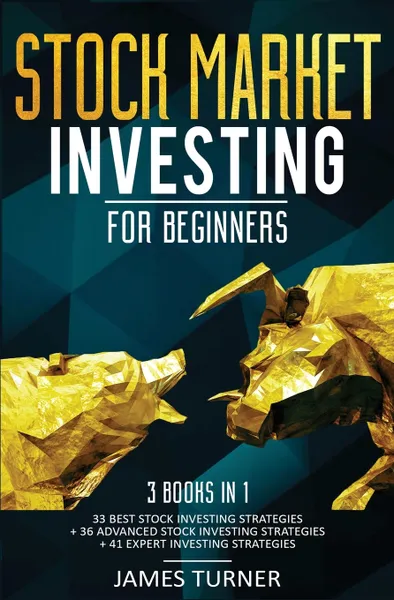 Обложка книги Stock Market Investing for Beginners. 3 Books in 1: 33 Best Stock Investing Strategies + 36 Advanced Stock Investing Strategies + 41 Expert Investing Expert Strategies, James Turner