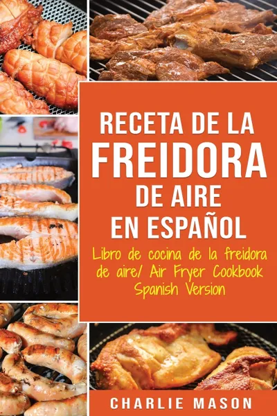 Обложка книги Receta De La Freidora De Aire Libro De Cocina De La Freidora De Aire/ Air Fryer Cookbook Spanish Version, Charlie Mason