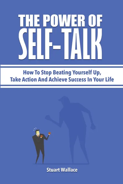 Обложка книги The Power Of Self-Talk. How To Stop Beating Yourself Up, Take Action And Achieve Success In Your Life, Stuart Wallace, Patrick Magana