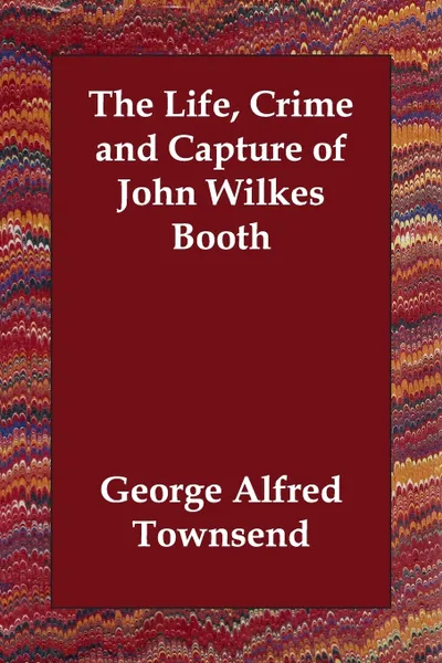 Обложка книги The Life, Crime and Capture of John Wilkes Booth, George Alfred Townsend