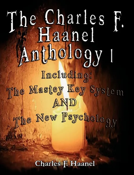 Обложка книги The Charles F. Haanel Anthology I.  Including. The Mastey Key System AND The New Psychology, Charles F. Haanel