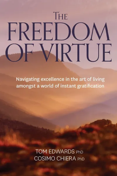 Обложка книги The Freedom of Virtue. Navigating excellence in the art of living amongst a world of instant gratification, Tom Edwards, Cosima Chiera