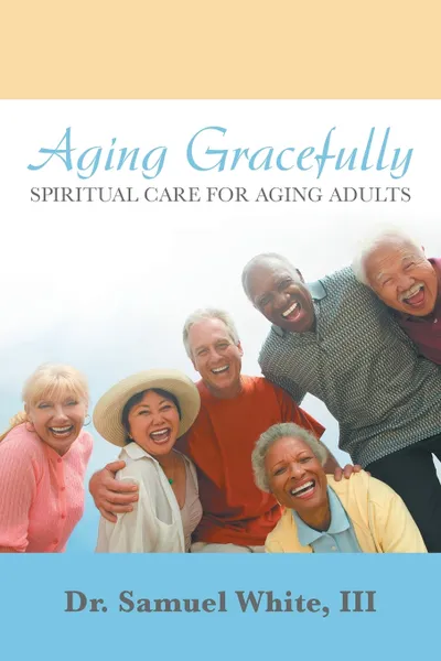 Обложка книги Aging Gracefully. Spiritual Care for Aging Adults, Dr. Samuel White III