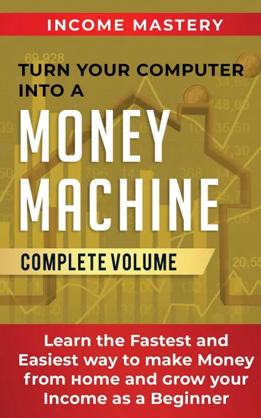 Обложка книги Turn Your Computer Into a Money Machine. Learn the Fastest and Easiest Way to Make Money From Home and Grow Your Income as a Beginner  Complete Volume, Income Mastery