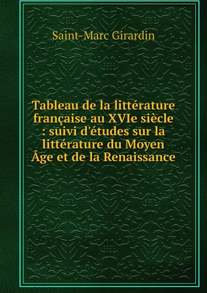 Обложка книги Tableau de la litterature francaise au XVIe siecle : suivi d'etudes sur la litterature du Moyen Age et de la Renaissance, Saint-Marc Girardin