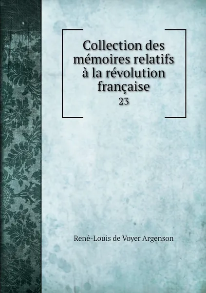 Обложка книги Collection des memoires relatifs a la revolution francaise. 23, René-Louis de Voyer Argenson