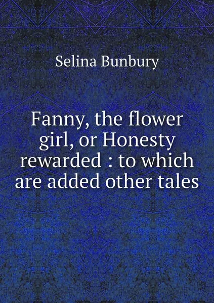 Обложка книги Fanny, the flower girl, or Honesty rewarded : to which are added other tales, Selina Bunbury