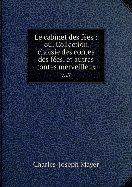 Обложка книги Le cabinet des fees : ou, Collection choisie des contes des fees, et autres contes merveilleux. v.27, Charles-Joseph Mayer