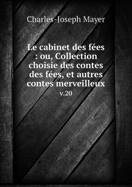 Обложка книги Le cabinet des fees : ou, Collection choisie des contes des fees, et autres contes merveilleux. v.20, Charles-Joseph Mayer