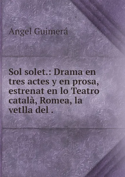 Обложка книги Sol solet.: Drama en tres actes y en prosa, estrenat en lo Teatro catala, Romea, la vetlla del ., Angel Guimerá