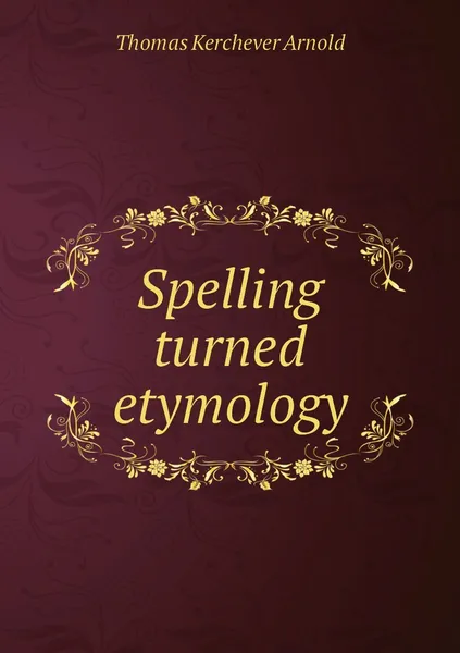 Обложка книги Spelling turned etymology, Thomas Kerchever Arnold