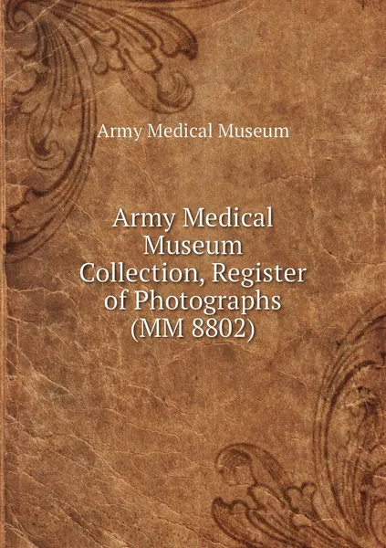 Обложка книги Army Medical Museum Collection, Register of Photographs (MM 8802), Army Medical Museum