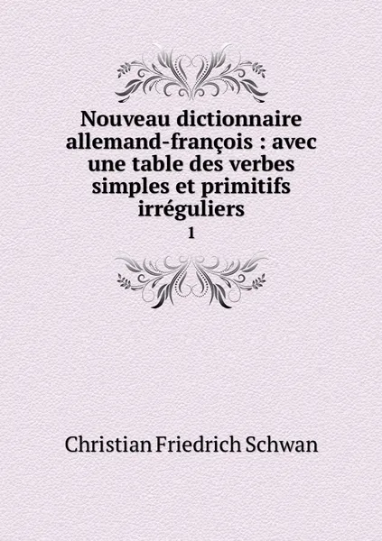 Обложка книги Nouveau dictionnaire allemand-francois : avec une table des verbes simples et primitifs irreguliers. 1, Christian Friedrich Schwan