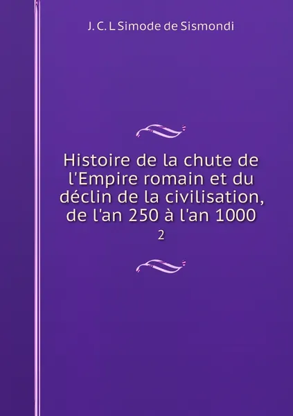 Обложка книги Histoire de la chute de l'Empire romain et du declin de la civilisation, de l'an 250 a l'an 1000. 2, J. C. L. Simonde de Sismondi