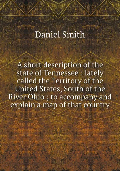 Обложка книги A short description of the state of Tennessee : lately called the Territory of the United States, South of the River Ohio ; to accompany and explain a map of that country, Daniel Smith