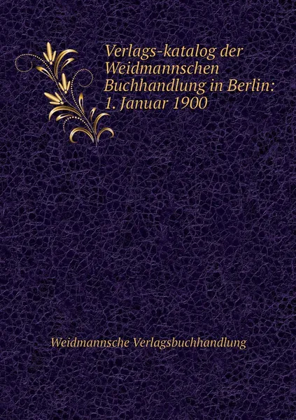 Обложка книги Verlags-katalog der Weidmannschen Buchhandlung in Berlin: 1. Januar 1900, Weidmannsche Verlagsbuchhandlung