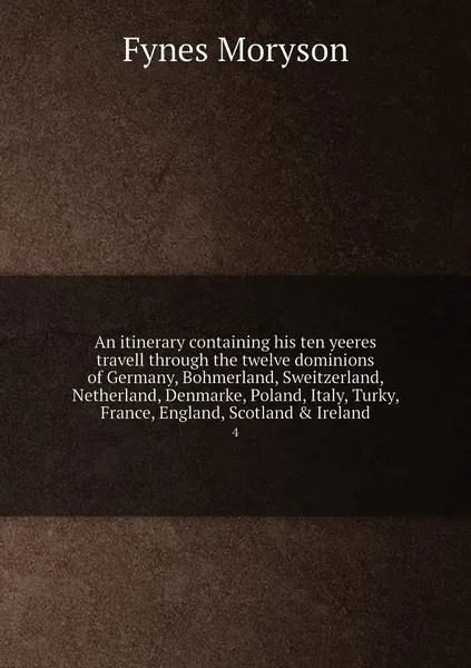 Обложка книги An itinerary containing his ten yeeres travell through the twelve dominions of Germany, Bohmerland, Sweitzerland, Netherland, Denmarke, Poland, Italy, Turky, France, England, Scotland & Ireland. 4, Fynes Moryson