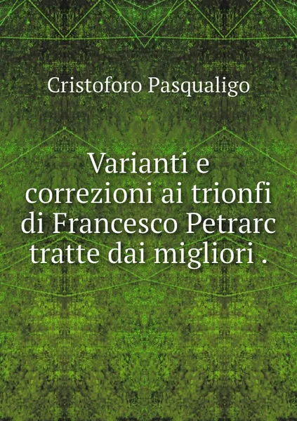 Обложка книги Varianti e correzioni ai trionfi di Francesco Petrarc tratte dai migliori ., Cristoforo Pasqualigo