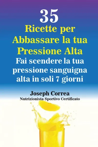 Обложка книги 35 Ricette per Abbassare la tua Pressione Alta. Fai scendere la tua pressione sanguigna alta in soli 7 giorni, Joseph Correa