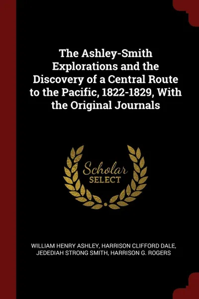 Обложка книги The Ashley-Smith Explorations and the Discovery of a Central Route to the Pacific, 1822-1829, With the Original Journals, William Henry Ashley, Harrison Clifford Dale, Jedediah Strong Smith