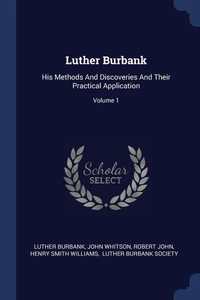 Обложка книги Luther Burbank. His Methods And Discoveries And Their Practical Application; Volume 1, Luther Burbank, John Whitson, Robert John