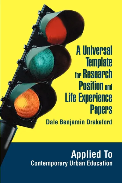 Обложка книги A Universal Template for Research Position and Life Experience Papers. Applied To Contemporary Urban Education, Dale Benjamin Drakeford