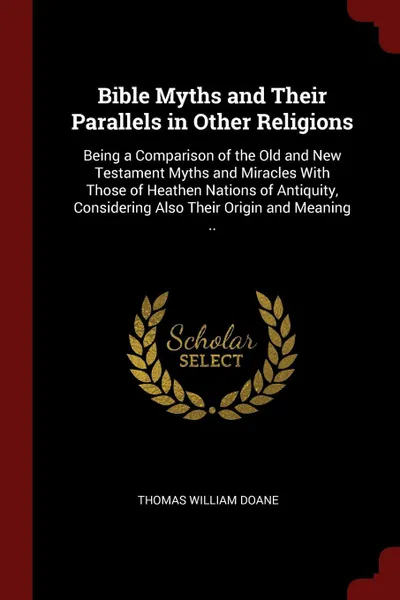 Обложка книги Bible Myths and Their Parallels in Other Religions. Being a Comparison of the Old and New Testament Myths and Miracles With Those of Heathen Nations of Antiquity, Considering Also Their Origin and Meaning .., Thomas William Doane