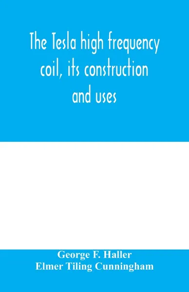 Обложка книги The Tesla high frequency coil, its construction and uses, George F. Haller, Elmer Tiling Cunningham