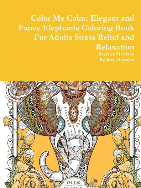 Обложка книги Color Me Calm. Elegant and Fancy Elephants Coloring Book For Adults Stress Relief and Relaxation, Beatrice Harrison, Rodney Harrison